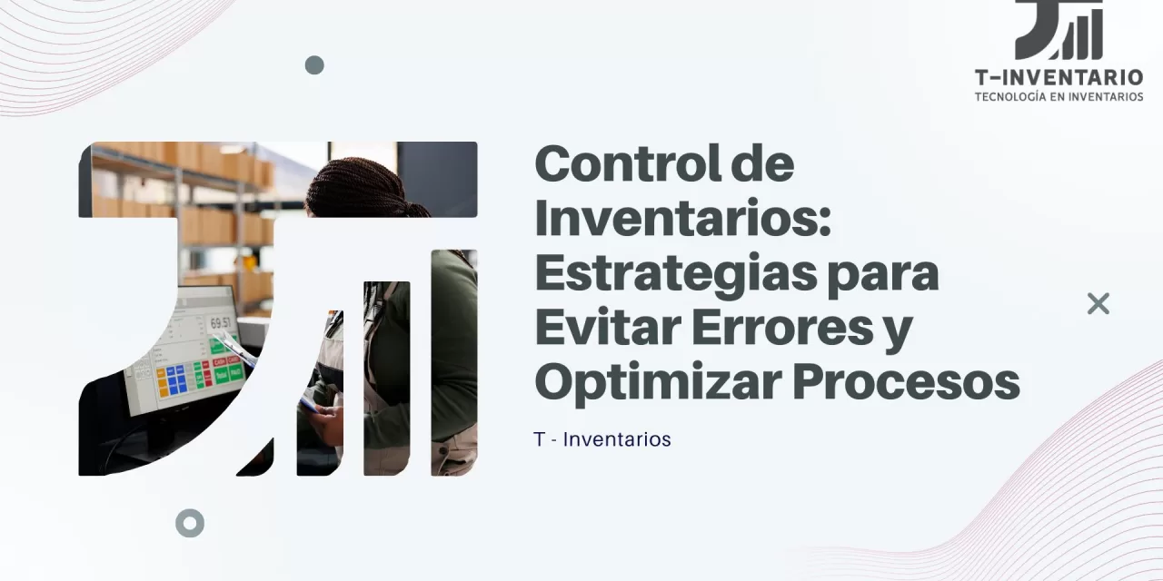 Control de Inventarios: Estrategias para Evitar Errores y Optimizar Procesos